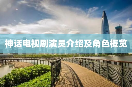 神话电视剧演员介绍及角色概览