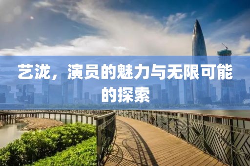 艺泷，演员的魅力与无限可能的探索