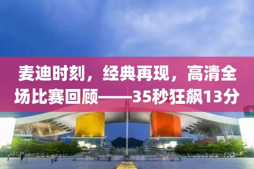 麦迪时刻，经典再现，高清全场比赛回顾——35秒狂飙13分