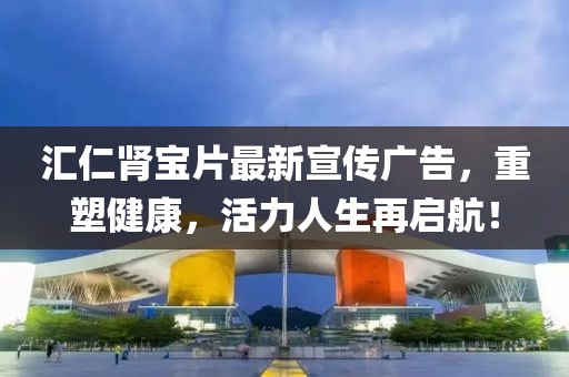 汇仁肾宝片最新宣传广告，重塑健康，活力人生再启航！