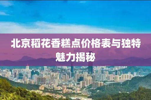 北京稻花香糕点价格表与独特魅力揭秘