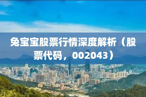 兔宝宝股票行情深度解析（股票代码，002043）