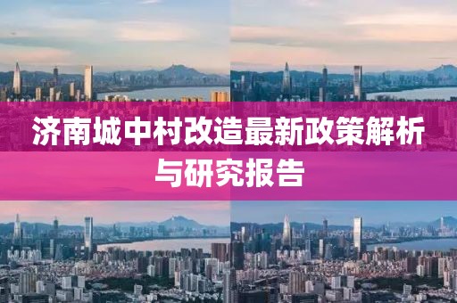 济南城中村改造最新政策解析与研究报告