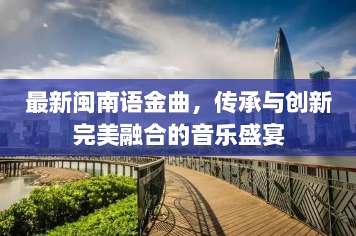 最新闽南语金曲，传承与创新完美融合的音乐盛宴