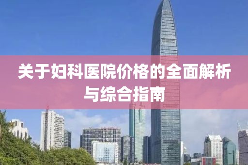 关于妇科医院价格的全面解析与综合指南