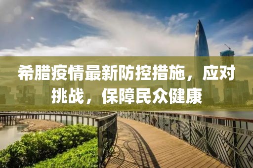 希腊疫情最新防控措施，应对挑战，保障民众健康