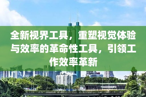 全新视界工具，重塑视觉体验与效率的革命性工具，引领工作效率革新