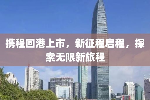 携程回港上市，新征程启程，探索无限新旅程