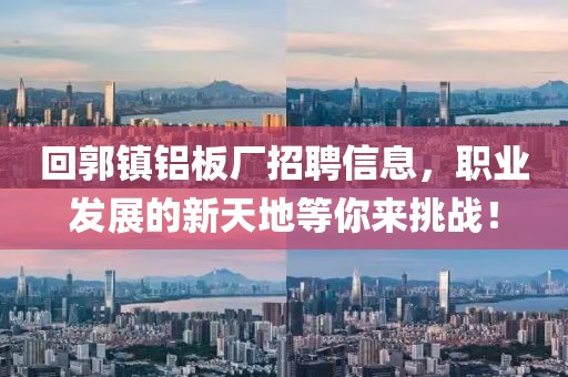回郭镇铝板厂招聘信息，职业发展的新天地等你来挑战！