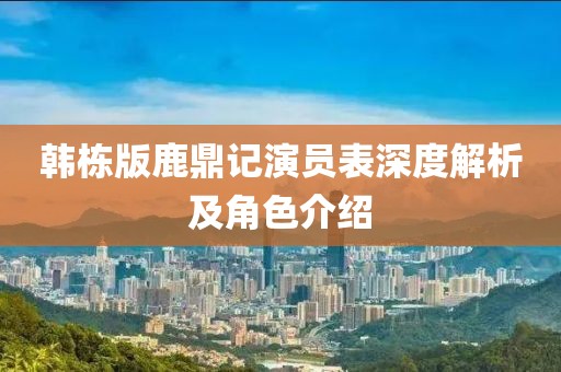 韩栋版鹿鼎记演员表深度解析及角色介绍