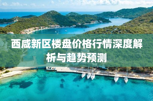 西咸新区楼盘价格行情深度解析与趋势预测