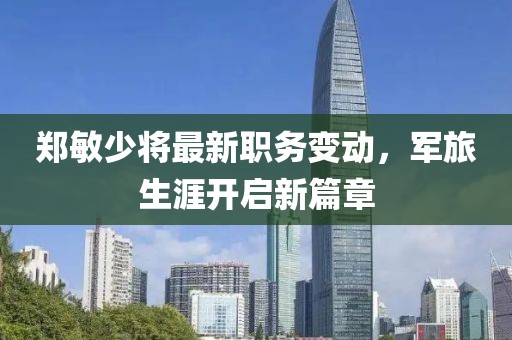 郑敏少将最新职务变动，军旅生涯开启新篇章