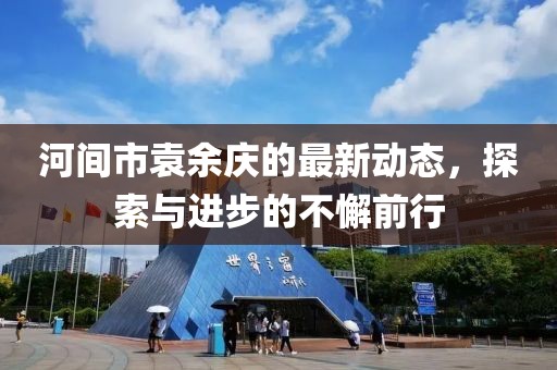 河间市袁余庆的最新动态，探索与进步的不懈前行