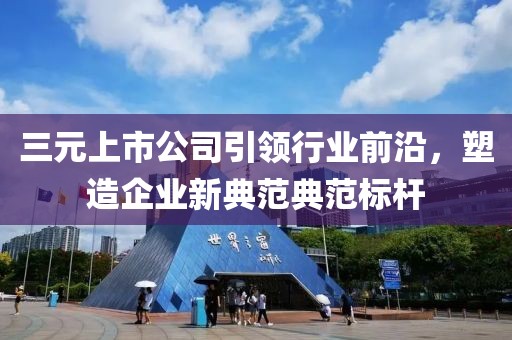 三元上市公司引领行业前沿，塑造企业新典范典范标杆