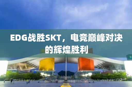 EDG战胜SKT，电竞巅峰对决的辉煌胜利