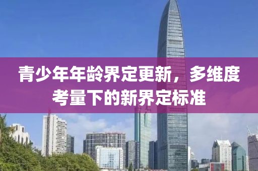 青少年年龄界定更新，多维度考量下的新界定标准