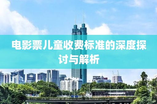 电影票儿童收费标准的深度探讨与解析