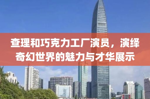 查理和巧克力工厂演员，演绎奇幻世界的魅力与才华展示