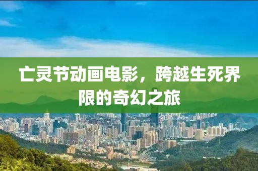 亡灵节动画电影，跨越生死界限的奇幻之旅