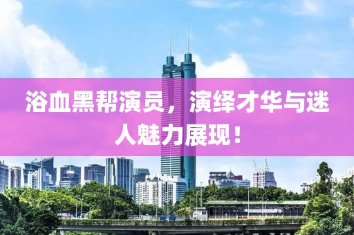 浴血黑帮演员，演绎才华与迷人魅力展现！