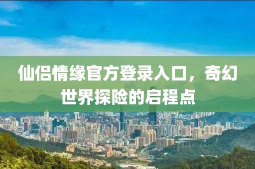 仙侣情缘官方登录入口，奇幻世界探险的启程点