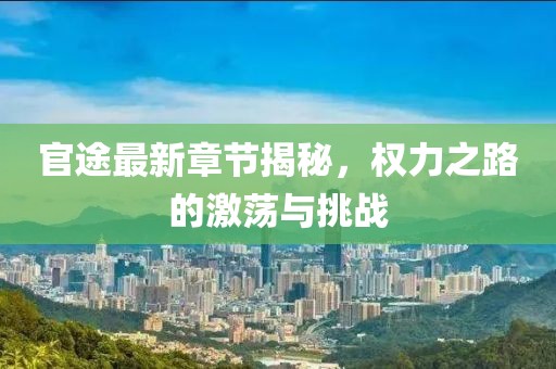 官途最新章节揭秘，权力之路的激荡与挑战