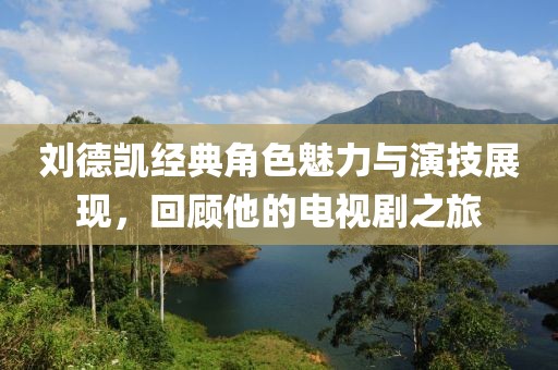 刘德凯经典角色魅力与演技展现，回顾他的电视剧之旅