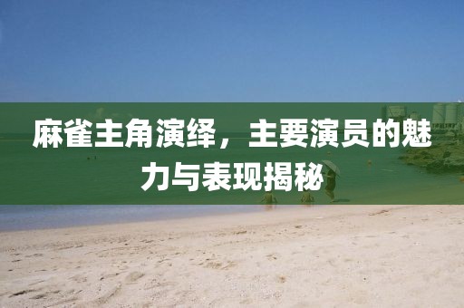 麻雀主角演绎，主要演员的魅力与表现揭秘