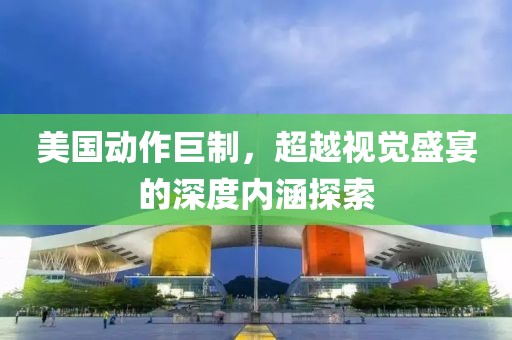 美国动作巨制，超越视觉盛宴的深度内涵探索