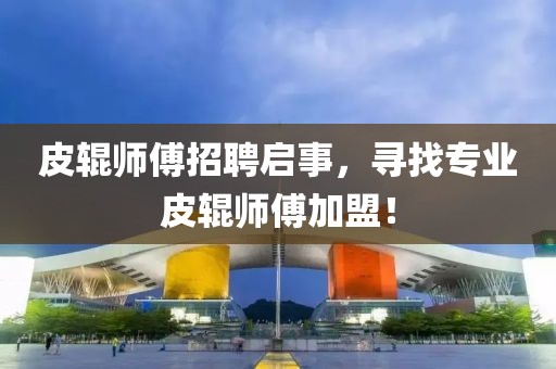 皮辊师傅招聘启事，寻找专业皮辊师傅加盟！
