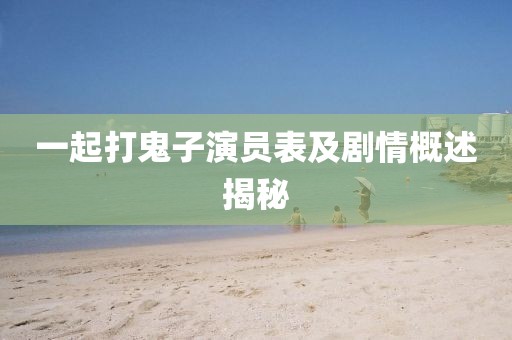 一起打鬼子演员表及剧情概述揭秘