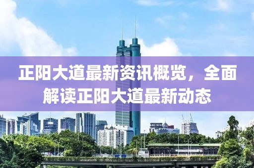 正阳大道最新资讯概览，全面解读正阳大道最新动态