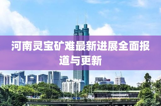 河南灵宝矿难最新进展全面报道与更新