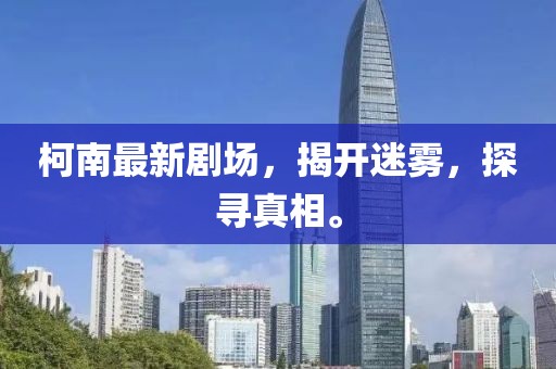 柯南最新剧场，揭开迷雾，探寻真相。