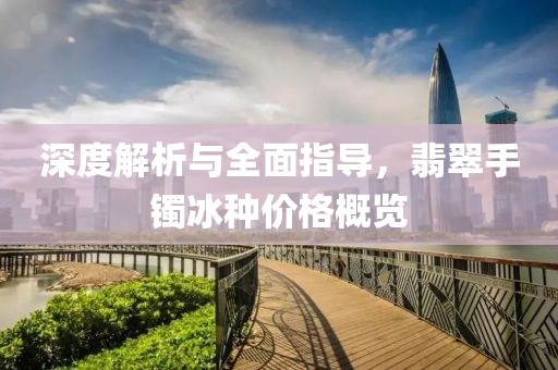 深度解析与全面指导，翡翠手镯冰种价格概览