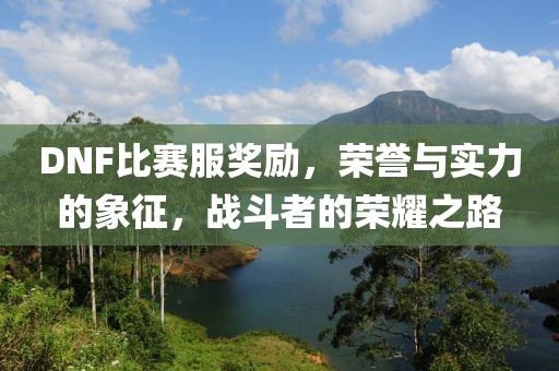 DNF比赛服奖励，荣誉与实力的象征，战斗者的荣耀之路