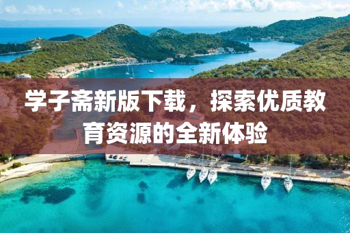 学子斋新版下载，探索优质教育资源的全新体验