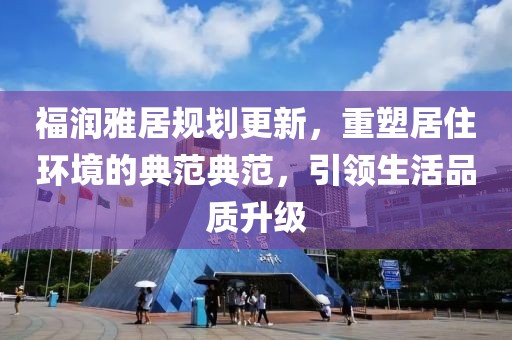 福润雅居规划更新，重塑居住环境的典范典范，引领生活品质升级