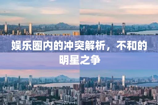 娱乐圈内的冲突解析，不和的明星之争