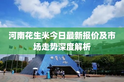 河南花生米今日最新报价及市场走势深度解析