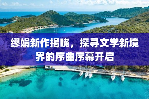 缪娟新作揭晓，探寻文学新境界的序曲序幕开启
