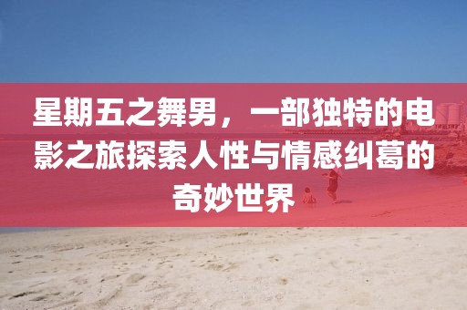 星期五之舞男，一部独特的电影之旅探索人性与情感纠葛的奇妙世界