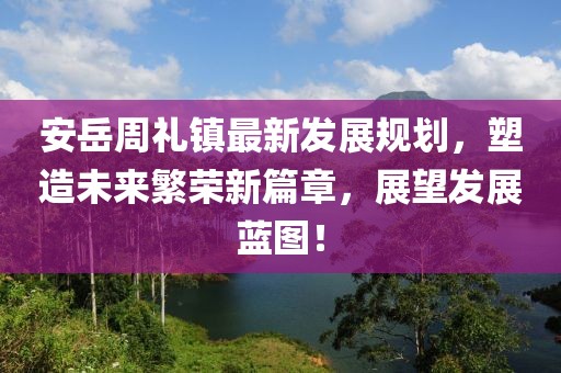 安岳周礼镇最新发展规划，塑造未来繁荣新篇章，展望发展蓝图！