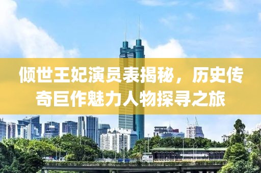 倾世王妃演员表揭秘，历史传奇巨作魅力人物探寻之旅