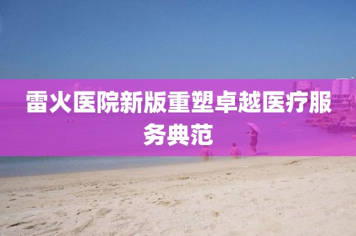 雷火医院新版重塑卓越医疗服务典范