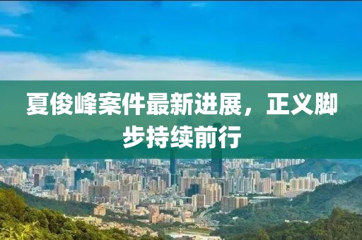 夏俊峰案件最新进展，正义脚步持续前行