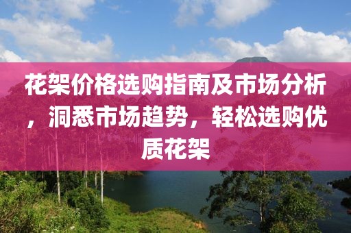 花架价格选购指南及市场分析，洞悉市场趋势，轻松选购优质花架