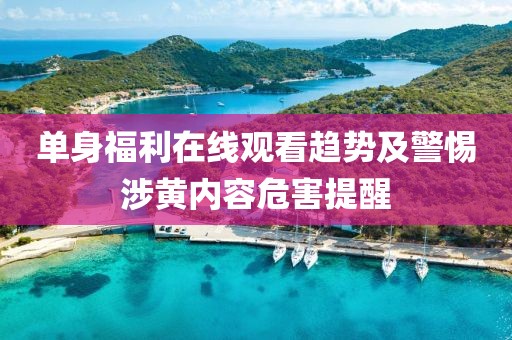 单身福利在线观看趋势及警惕涉黄内容危害提醒