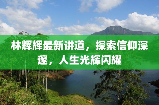 林辉辉最新讲道，探索信仰深邃，人生光辉闪耀