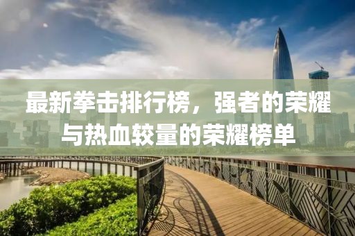 最新拳击排行榜，强者的荣耀与热血较量的荣耀榜单